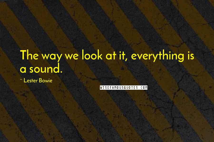 Lester Bowie Quotes: The way we look at it, everything is a sound.