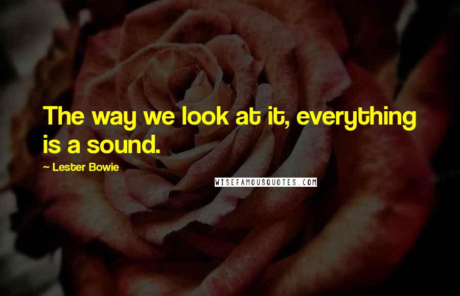 Lester Bowie Quotes: The way we look at it, everything is a sound.