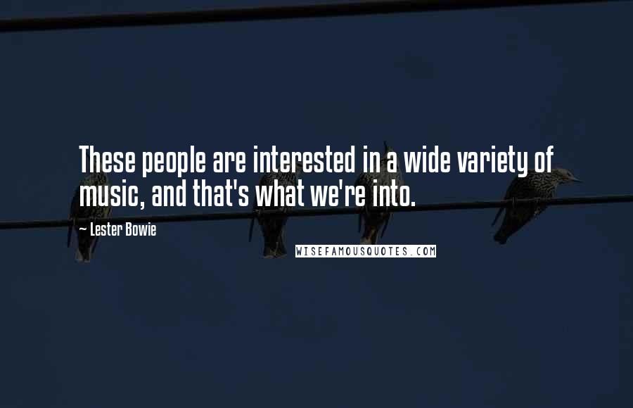 Lester Bowie Quotes: These people are interested in a wide variety of music, and that's what we're into.