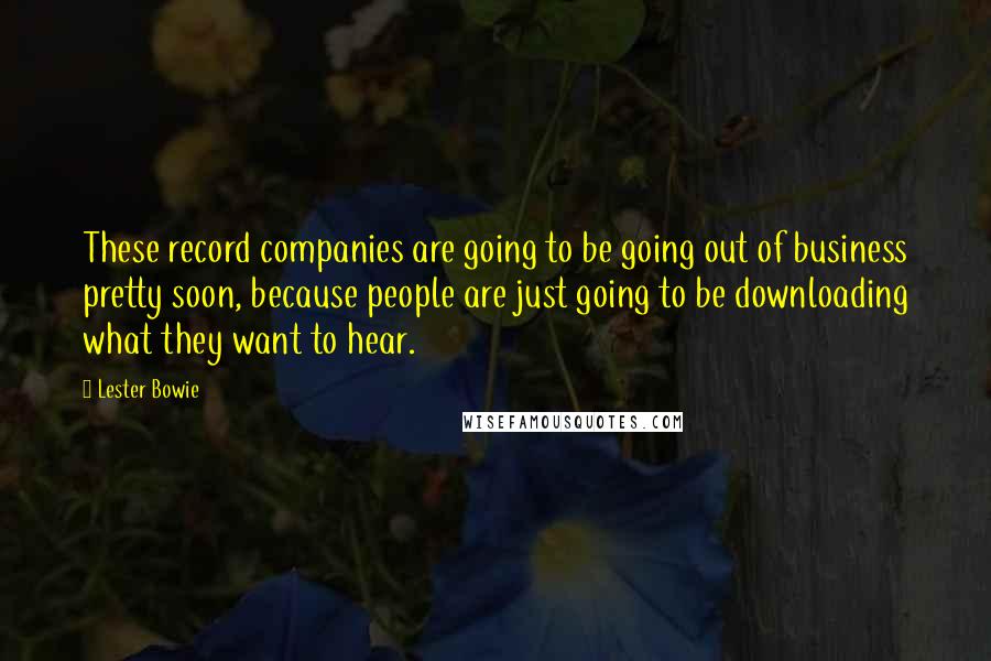 Lester Bowie Quotes: These record companies are going to be going out of business pretty soon, because people are just going to be downloading what they want to hear.