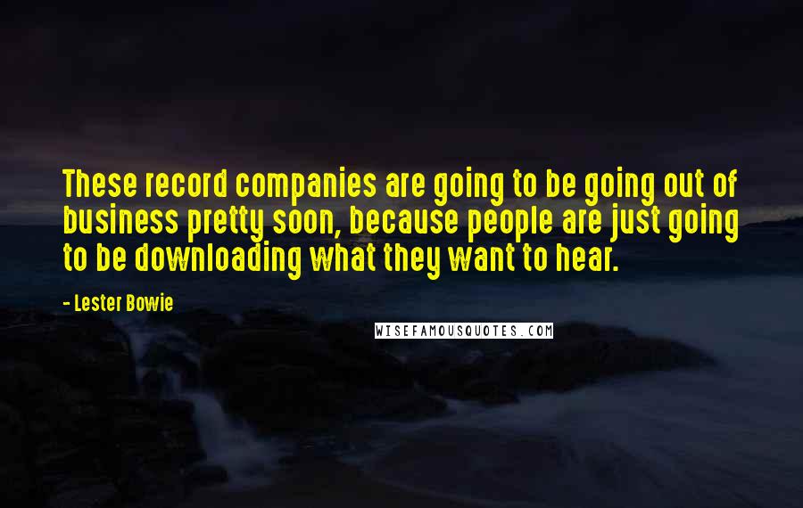 Lester Bowie Quotes: These record companies are going to be going out of business pretty soon, because people are just going to be downloading what they want to hear.