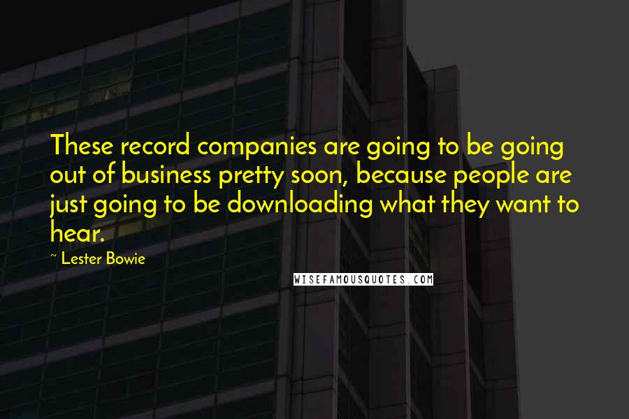 Lester Bowie Quotes: These record companies are going to be going out of business pretty soon, because people are just going to be downloading what they want to hear.