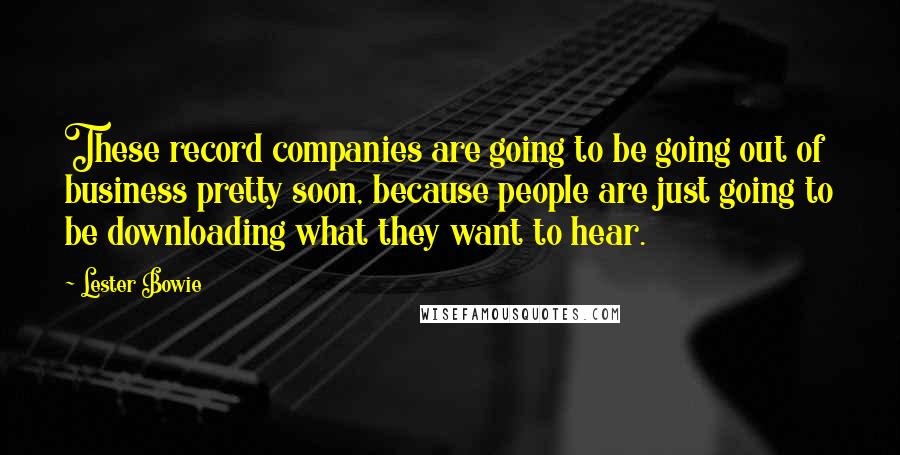 Lester Bowie Quotes: These record companies are going to be going out of business pretty soon, because people are just going to be downloading what they want to hear.