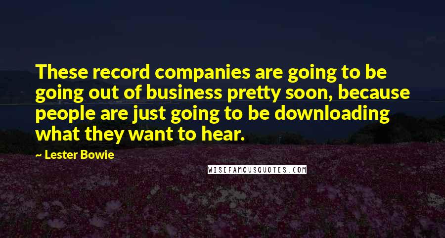 Lester Bowie Quotes: These record companies are going to be going out of business pretty soon, because people are just going to be downloading what they want to hear.