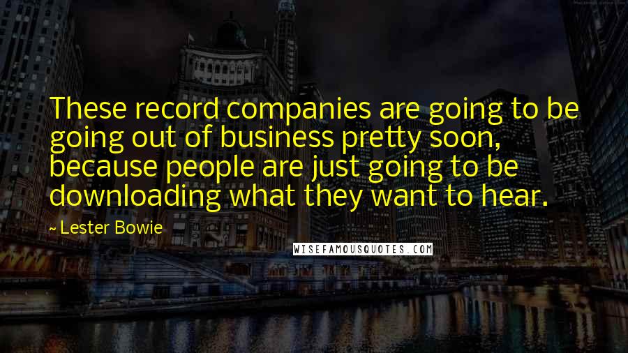 Lester Bowie Quotes: These record companies are going to be going out of business pretty soon, because people are just going to be downloading what they want to hear.