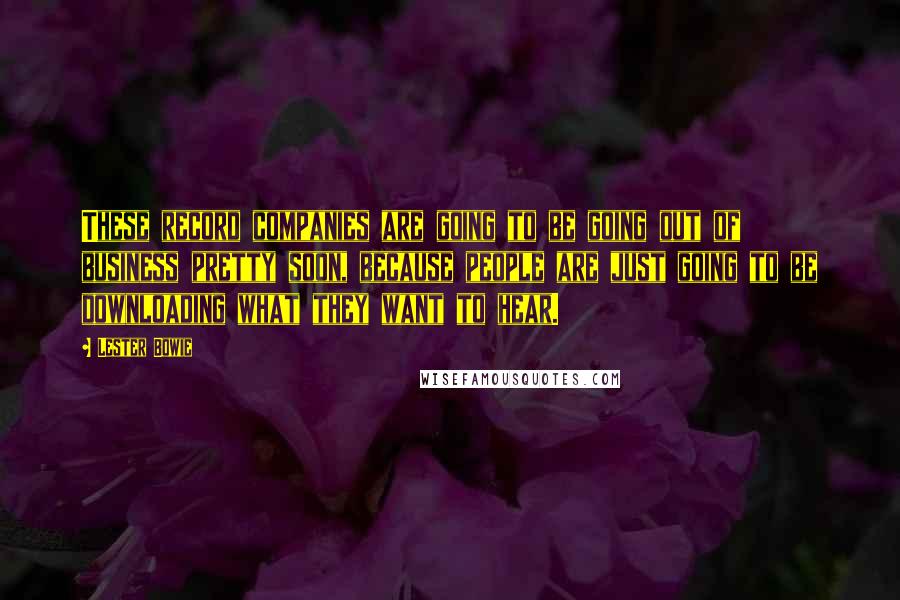 Lester Bowie Quotes: These record companies are going to be going out of business pretty soon, because people are just going to be downloading what they want to hear.