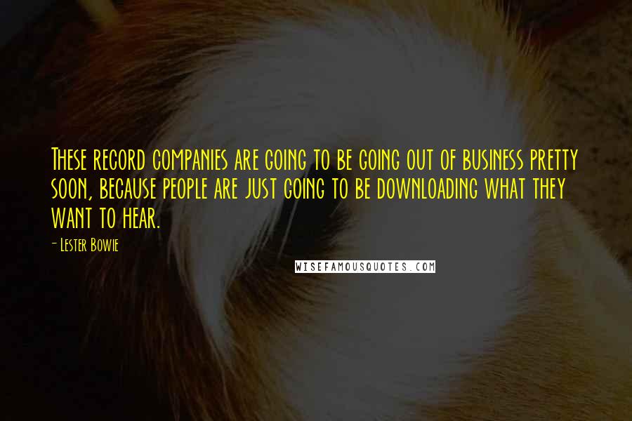 Lester Bowie Quotes: These record companies are going to be going out of business pretty soon, because people are just going to be downloading what they want to hear.