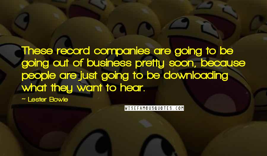 Lester Bowie Quotes: These record companies are going to be going out of business pretty soon, because people are just going to be downloading what they want to hear.