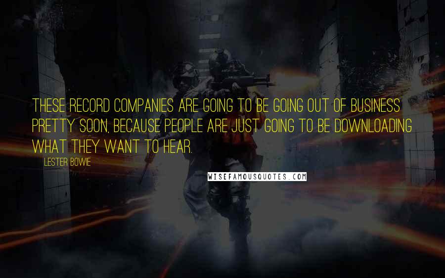 Lester Bowie Quotes: These record companies are going to be going out of business pretty soon, because people are just going to be downloading what they want to hear.