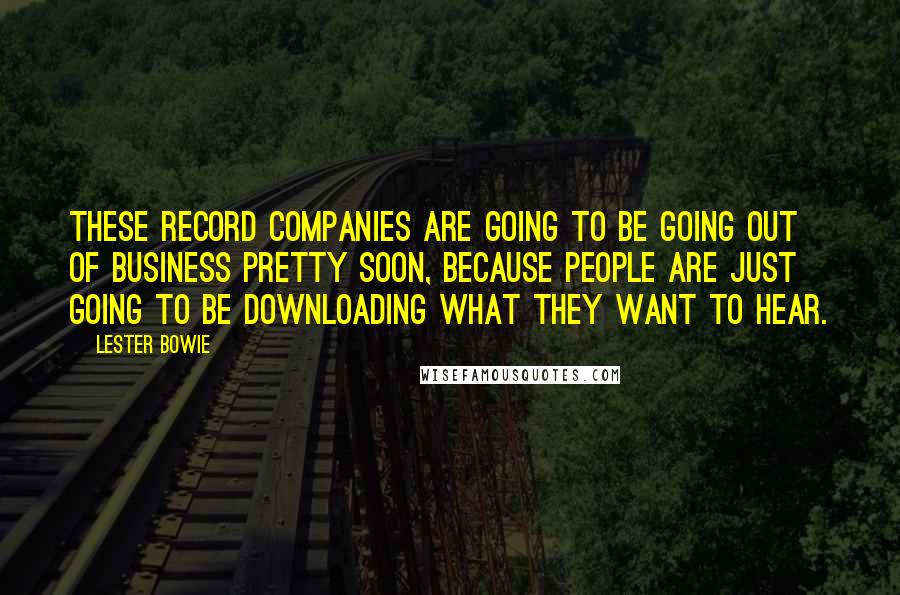 Lester Bowie Quotes: These record companies are going to be going out of business pretty soon, because people are just going to be downloading what they want to hear.