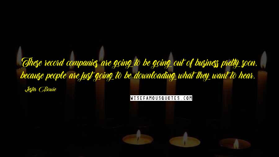 Lester Bowie Quotes: These record companies are going to be going out of business pretty soon, because people are just going to be downloading what they want to hear.