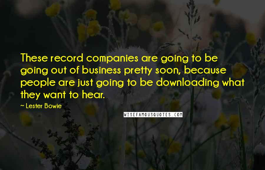 Lester Bowie Quotes: These record companies are going to be going out of business pretty soon, because people are just going to be downloading what they want to hear.