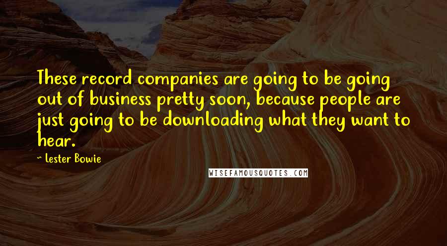 Lester Bowie Quotes: These record companies are going to be going out of business pretty soon, because people are just going to be downloading what they want to hear.