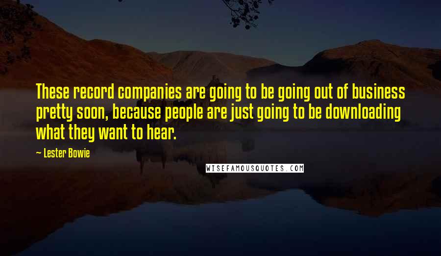 Lester Bowie Quotes: These record companies are going to be going out of business pretty soon, because people are just going to be downloading what they want to hear.