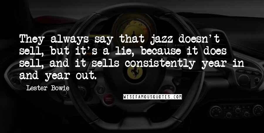 Lester Bowie Quotes: They always say that jazz doesn't sell, but it's a lie, because it does sell, and it sells consistently year in and year out.
