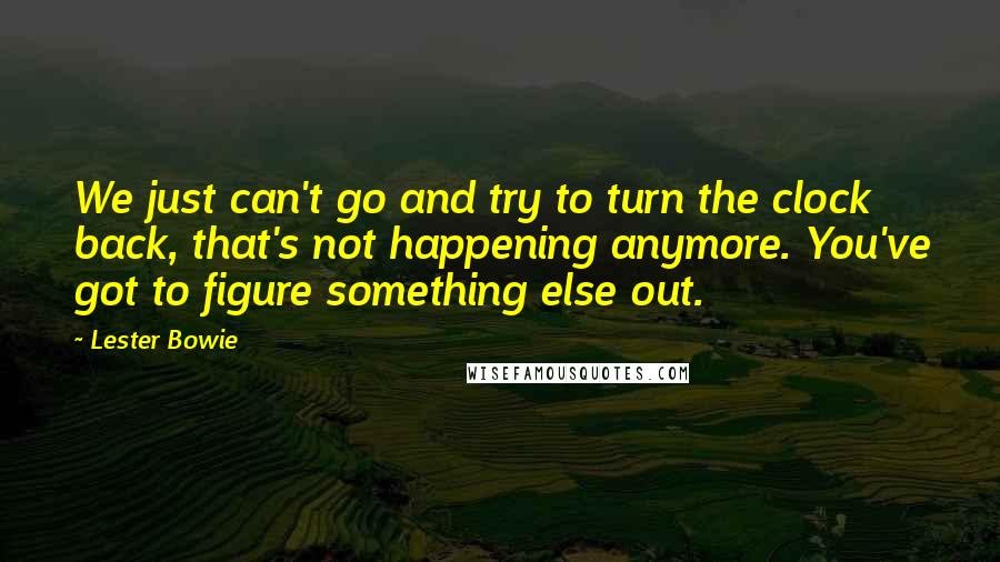 Lester Bowie Quotes: We just can't go and try to turn the clock back, that's not happening anymore. You've got to figure something else out.