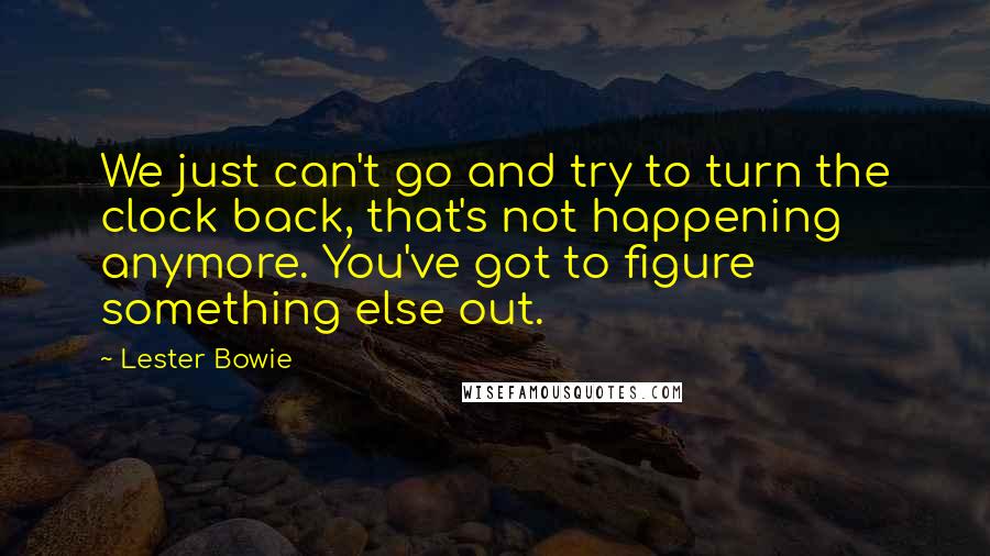 Lester Bowie Quotes: We just can't go and try to turn the clock back, that's not happening anymore. You've got to figure something else out.