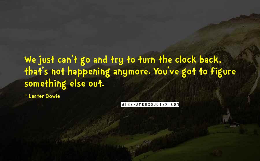 Lester Bowie Quotes: We just can't go and try to turn the clock back, that's not happening anymore. You've got to figure something else out.