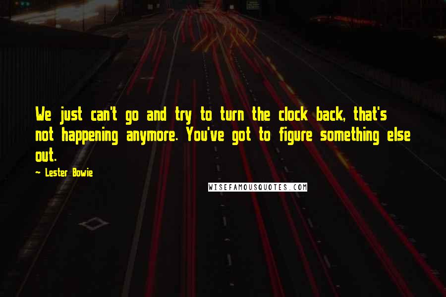 Lester Bowie Quotes: We just can't go and try to turn the clock back, that's not happening anymore. You've got to figure something else out.