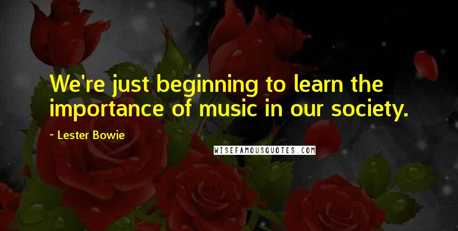 Lester Bowie Quotes: We're just beginning to learn the importance of music in our society.