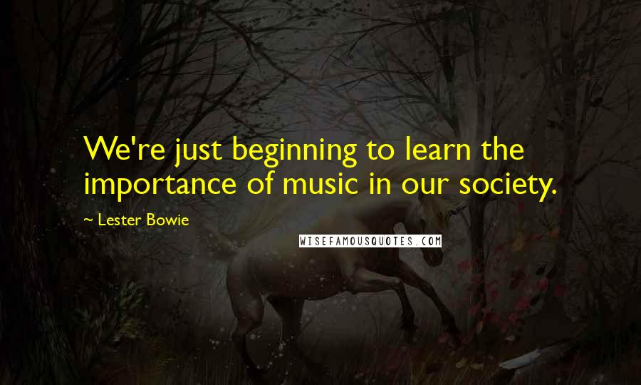 Lester Bowie Quotes: We're just beginning to learn the importance of music in our society.
