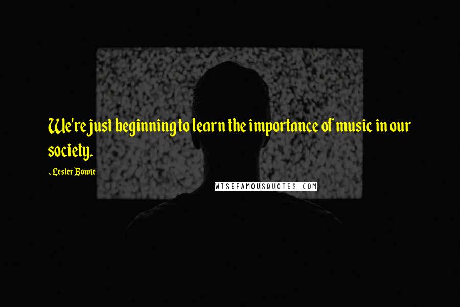 Lester Bowie Quotes: We're just beginning to learn the importance of music in our society.