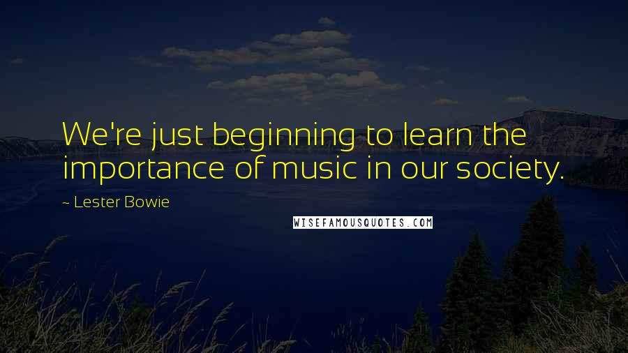 Lester Bowie Quotes: We're just beginning to learn the importance of music in our society.