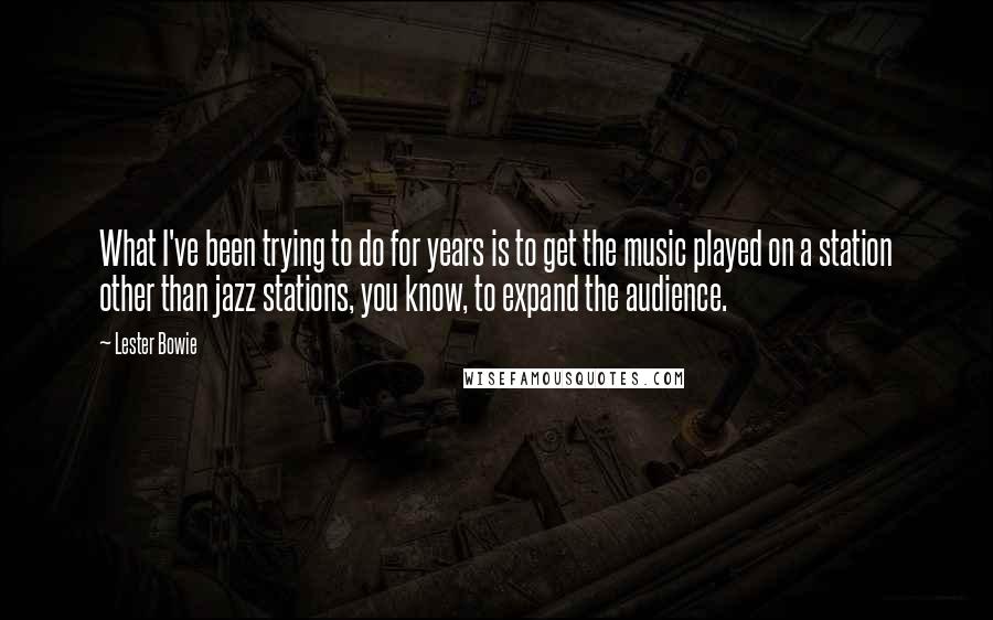 Lester Bowie Quotes: What I've been trying to do for years is to get the music played on a station other than jazz stations, you know, to expand the audience.