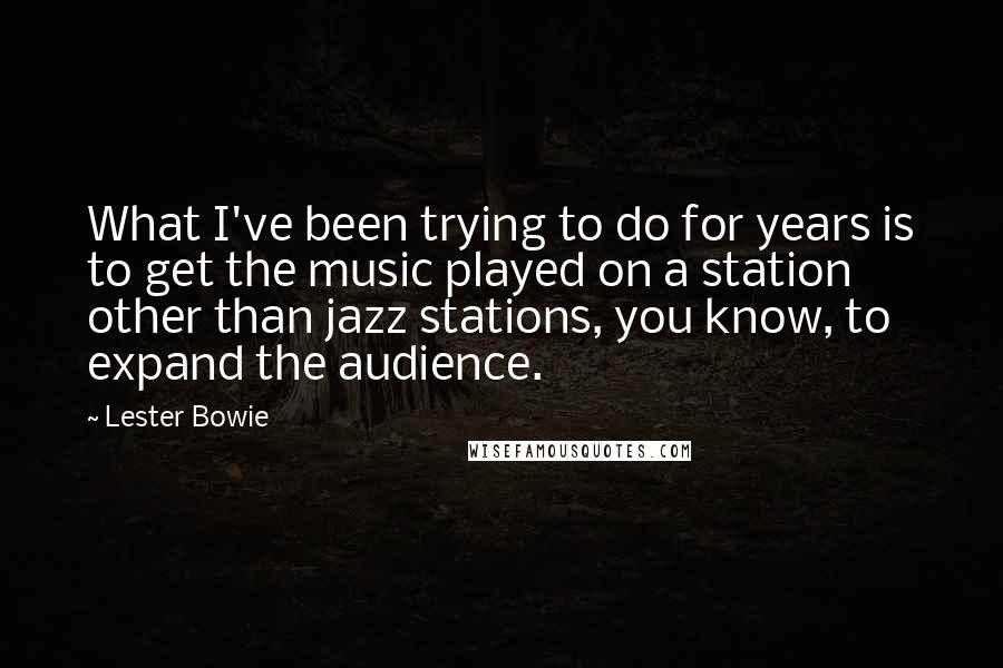 Lester Bowie Quotes: What I've been trying to do for years is to get the music played on a station other than jazz stations, you know, to expand the audience.