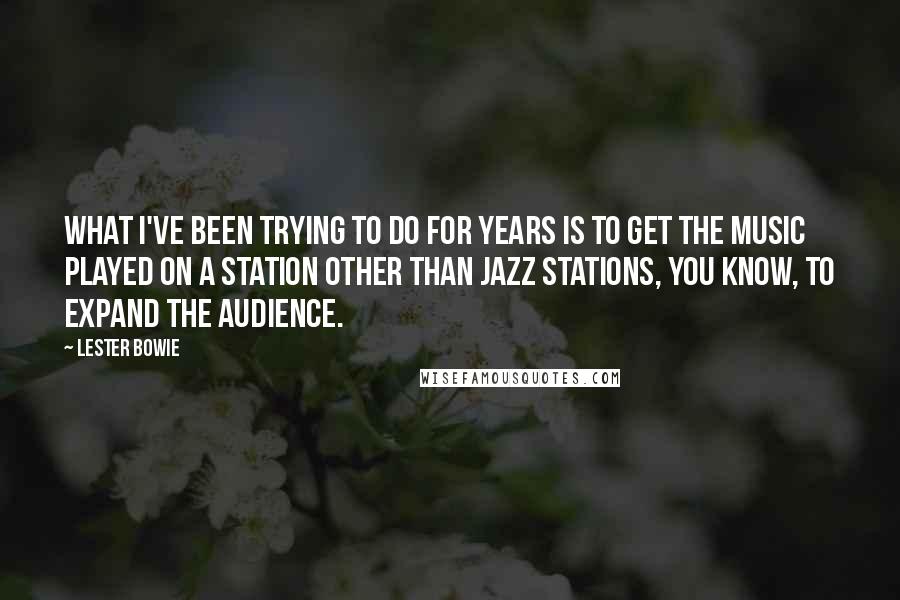 Lester Bowie Quotes: What I've been trying to do for years is to get the music played on a station other than jazz stations, you know, to expand the audience.