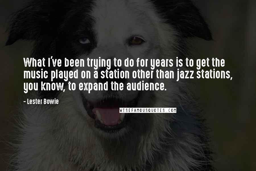 Lester Bowie Quotes: What I've been trying to do for years is to get the music played on a station other than jazz stations, you know, to expand the audience.