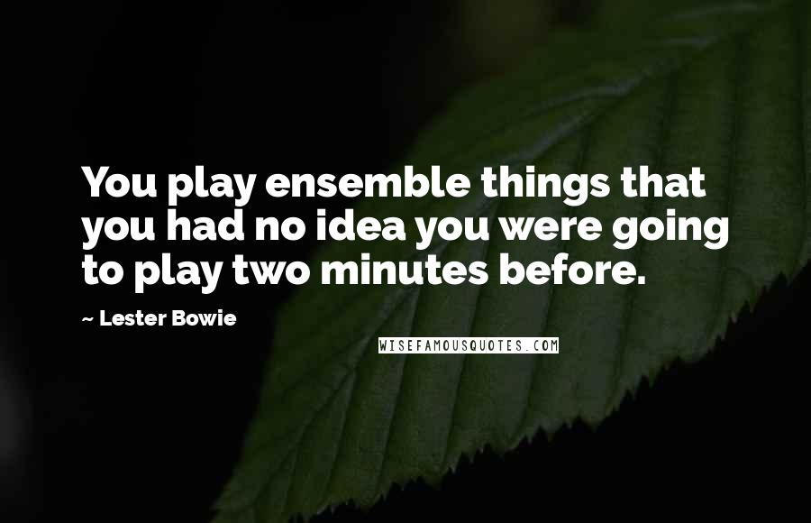 Lester Bowie Quotes: You play ensemble things that you had no idea you were going to play two minutes before.