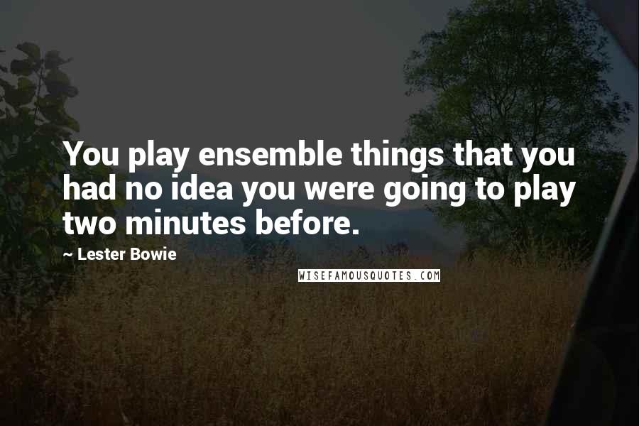 Lester Bowie Quotes: You play ensemble things that you had no idea you were going to play two minutes before.