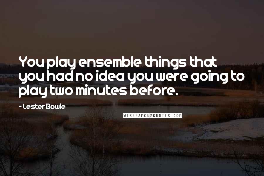 Lester Bowie Quotes: You play ensemble things that you had no idea you were going to play two minutes before.