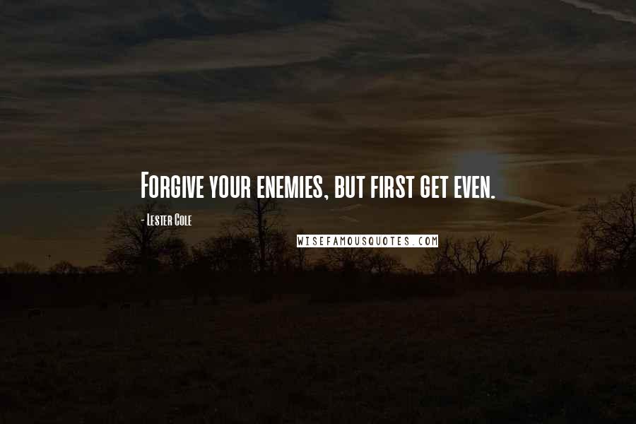 Lester Cole Quotes: Forgive your enemies, but first get even.