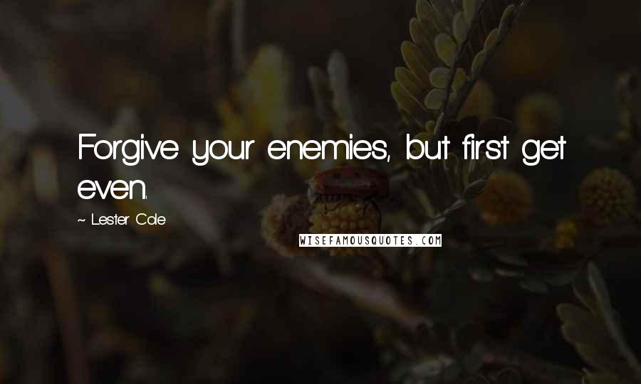 Lester Cole Quotes: Forgive your enemies, but first get even.