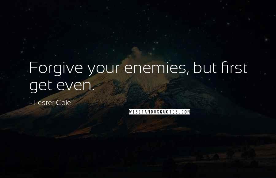 Lester Cole Quotes: Forgive your enemies, but first get even.