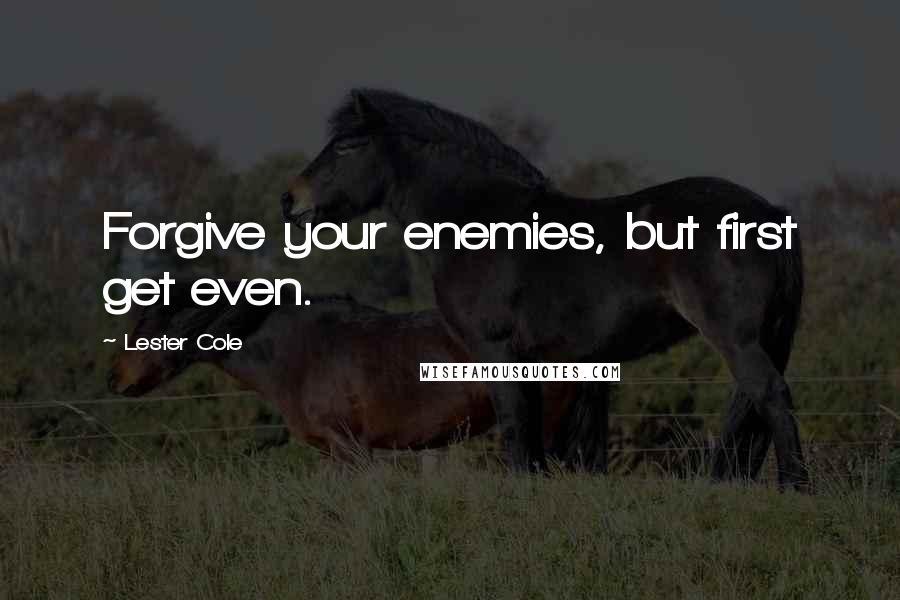 Lester Cole Quotes: Forgive your enemies, but first get even.
