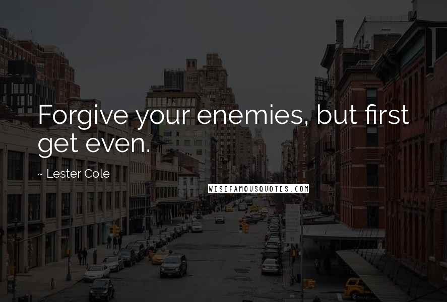 Lester Cole Quotes: Forgive your enemies, but first get even.