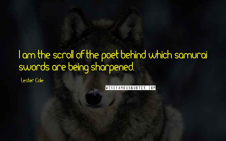 Lester Cole Quotes: I am the scroll of the poet behind which samurai swords are being sharpened.