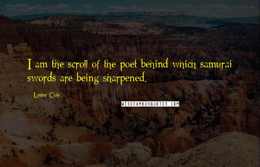 Lester Cole Quotes: I am the scroll of the poet behind which samurai swords are being sharpened.