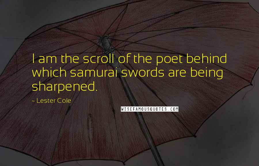 Lester Cole Quotes: I am the scroll of the poet behind which samurai swords are being sharpened.