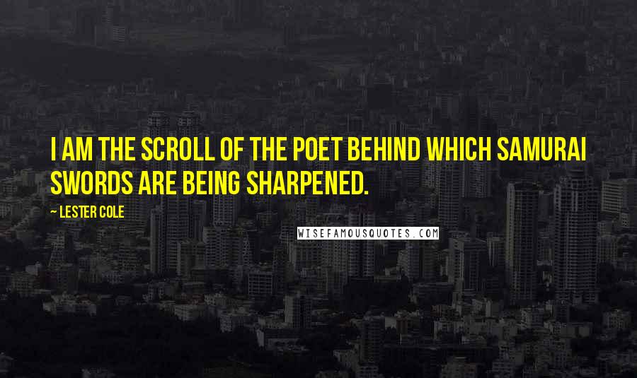 Lester Cole Quotes: I am the scroll of the poet behind which samurai swords are being sharpened.