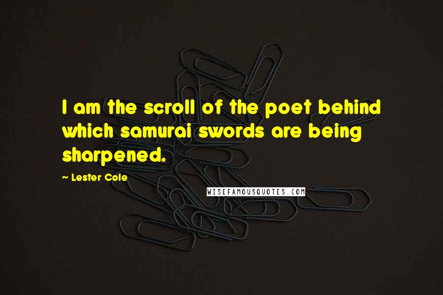 Lester Cole Quotes: I am the scroll of the poet behind which samurai swords are being sharpened.