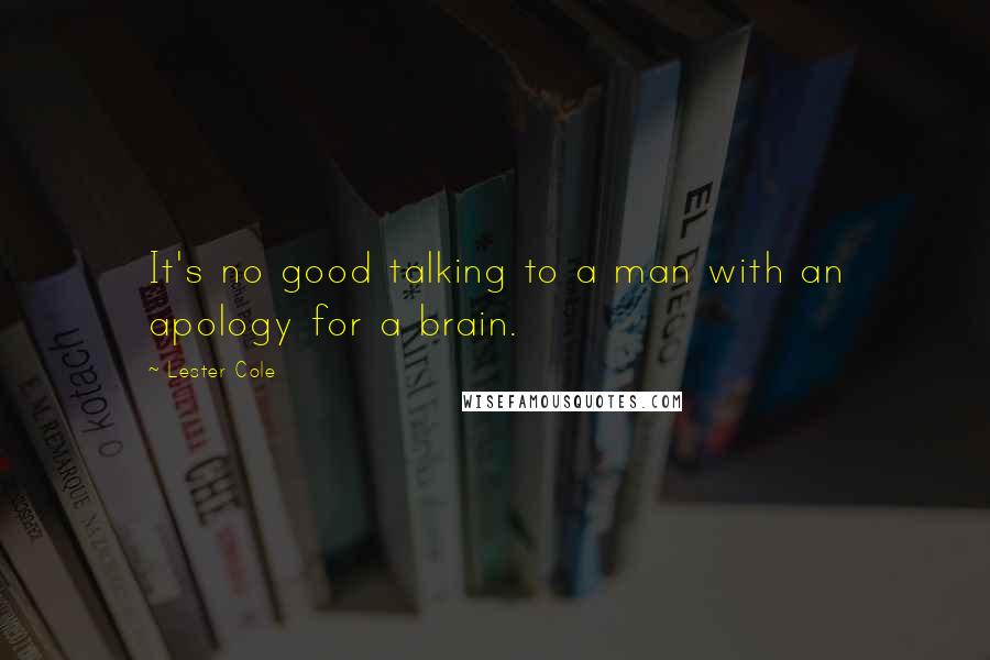 Lester Cole Quotes: It's no good talking to a man with an apology for a brain.