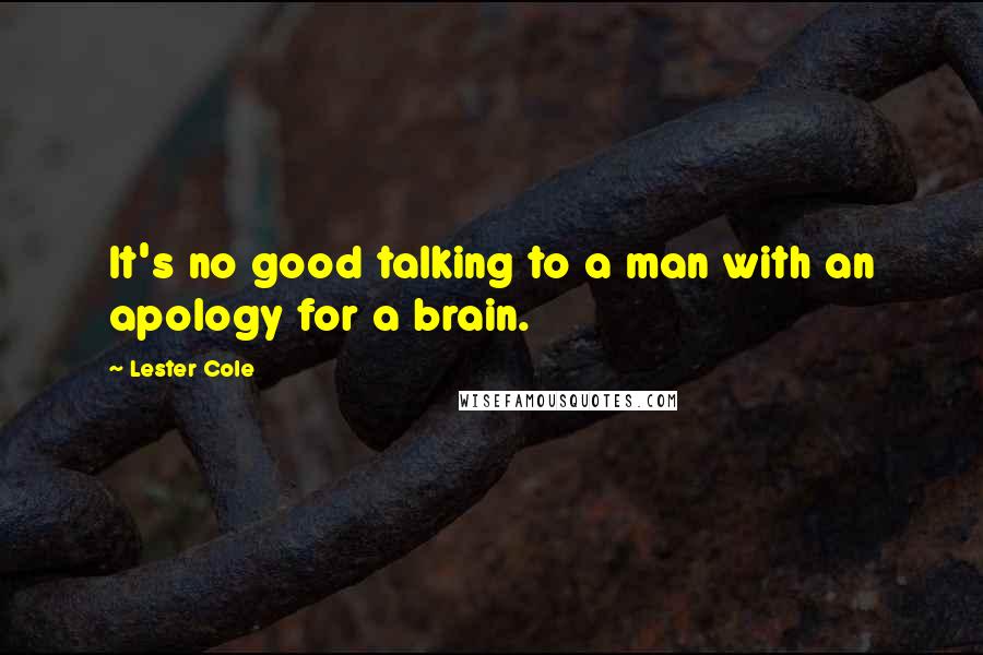 Lester Cole Quotes: It's no good talking to a man with an apology for a brain.