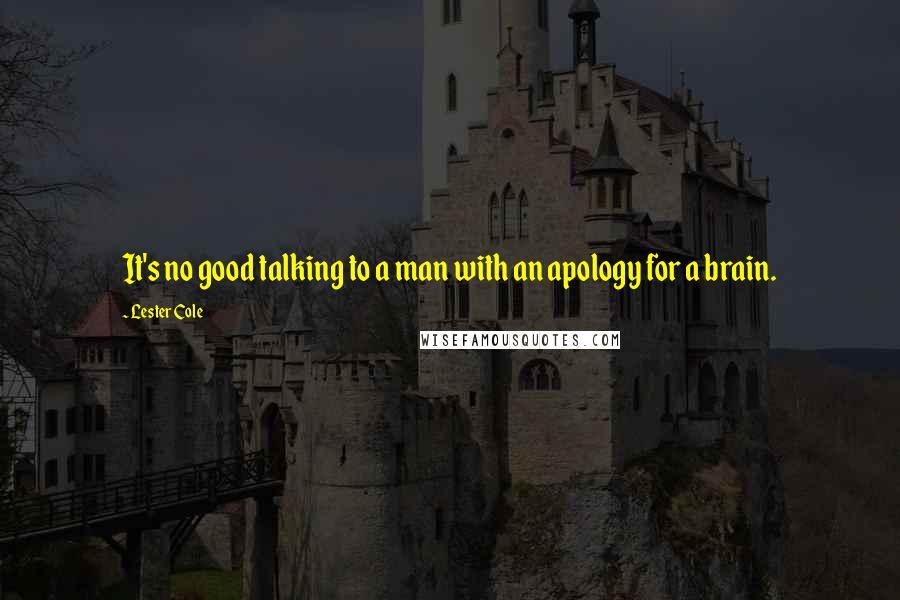 Lester Cole Quotes: It's no good talking to a man with an apology for a brain.