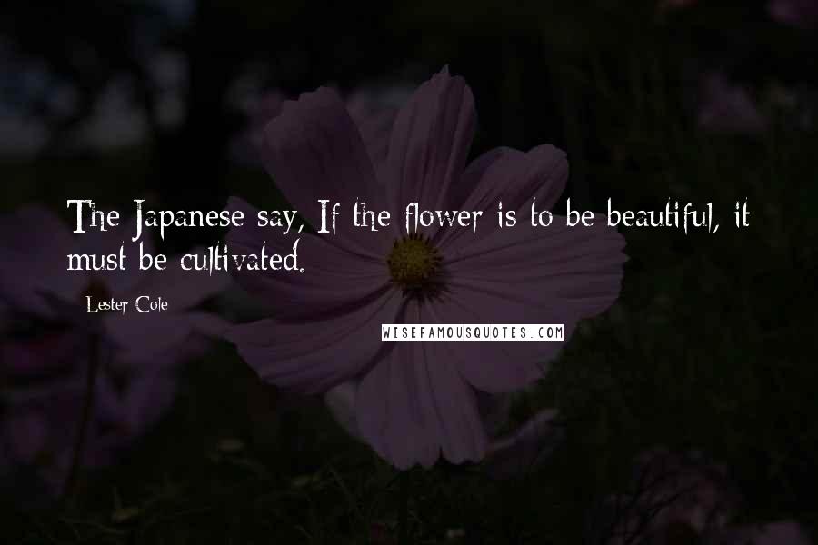 Lester Cole Quotes: The Japanese say, If the flower is to be beautiful, it must be cultivated.