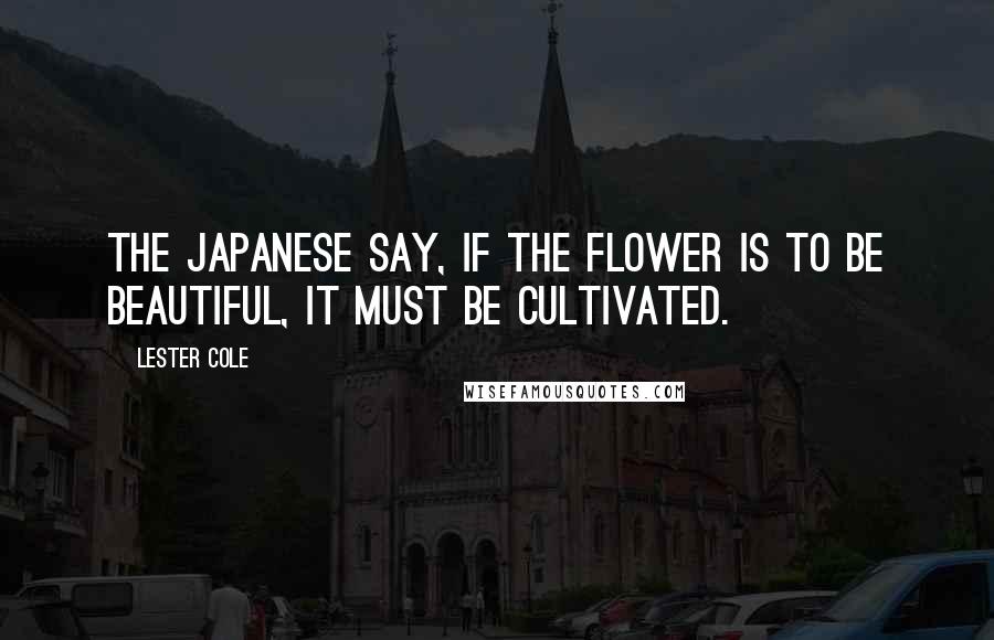 Lester Cole Quotes: The Japanese say, If the flower is to be beautiful, it must be cultivated.
