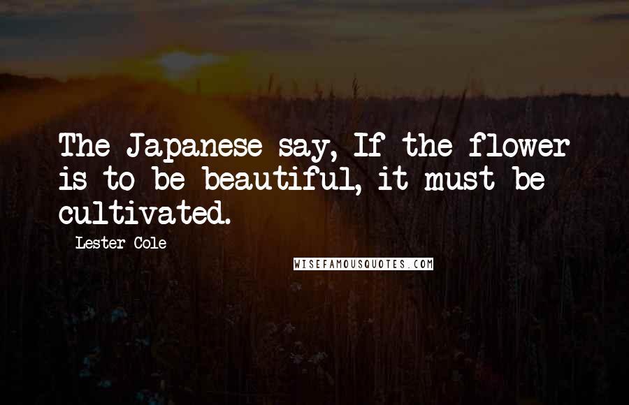 Lester Cole Quotes: The Japanese say, If the flower is to be beautiful, it must be cultivated.